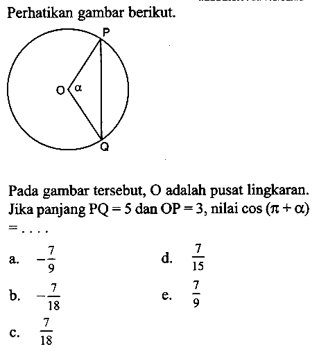 Perhatikan gambar berikut.Pada gambar tersebut, O adalah pusat lingkaran. Jika panjang PQ=5 dan OP=3, nilai cos(pi+a)= ....