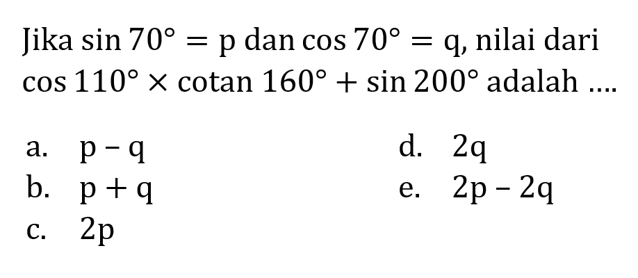 Jika sin70=p dan cos70=q, nilai dari cos110xcotan160+sin200 adalah  .... 