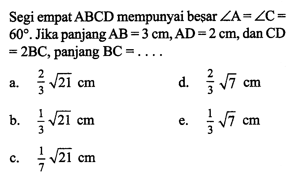 Segi empat  ABCD  mempunyai besar  sudut A=sudut C=60 .  Jika panjang  AB=3 cm, AD=2 cm , dan  CD=2BC , panjang  BC=...
