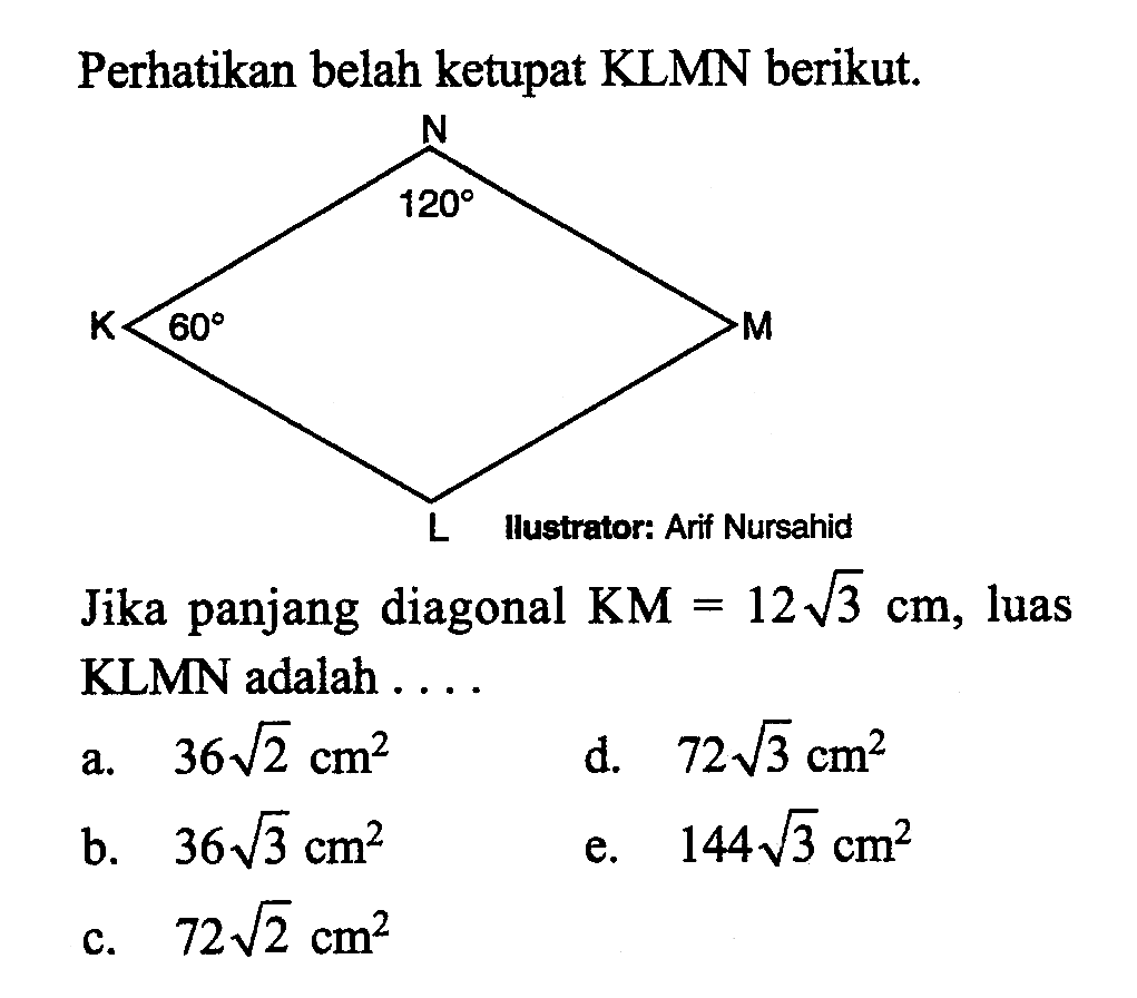 Perhatikan belah ketupat KLMN berikut. 120 60
Jika panjang diagonal  KM=12 akar(3) cm , luas KLMN adalah ....
a.  36 akar(2) cm^2 
d.  72 akar(3) cm^2 
b.  36 akar(3) cm^2 
e.  144 akar(3) cm^2 
c.  72 akar(2) cm^2 