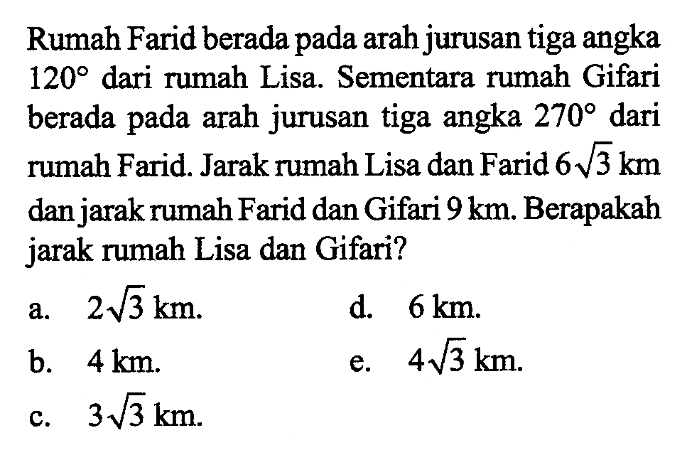 Rumah Farid berada pada arah jurusan tiga angka  120 dari rumah Lisa. Sementara rumah Gifari berada pada arah jurusan tiga angka 270 dari rumah Farid. Jarak rumah Lisa dan Farid 6 akar(3) km dan jarak rumah Farid dan Gifari 9 km. Berapakah jarak rumah Lisa dan Gifari?