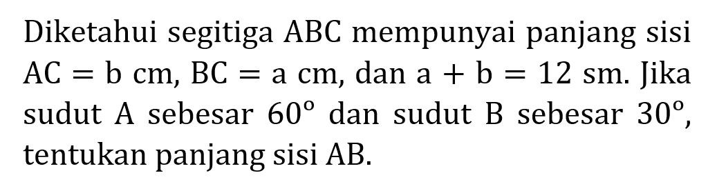 Diketahui segitiga  ABC  mempunyai panjang sisi  AC=b cm, BC=a cm , dan  a+b=12 cm .  Jika sudut  A  sebesar  60  dan sudut  B  sebesar  30 , tentukan panjang sisi  AB .