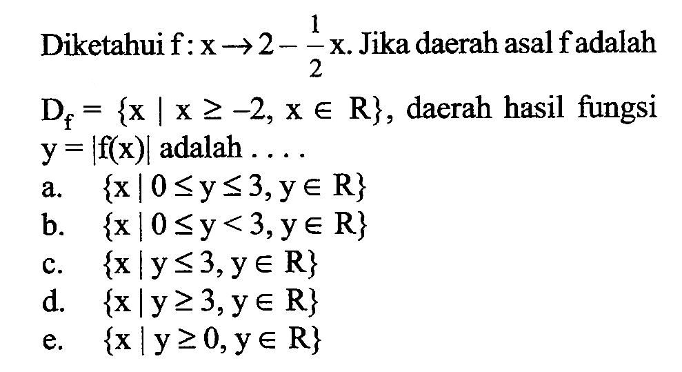 Diketahui  f:x->2-1/2 x. Jika daerah asal f adalah Df={x|x>=-2, x e R}, daerah hasil fungsi  y=|f(x)|  adalah  .... 
