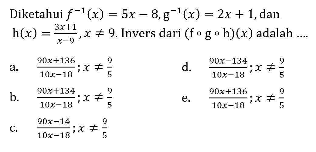 Diketahui f^(-1) (x)=5x-8, g^(-1) (x)=2x+1, dan h(x)=(3x+1)/(x-9), x=/=9. Invers dari (fogoh)(x) adalah ...