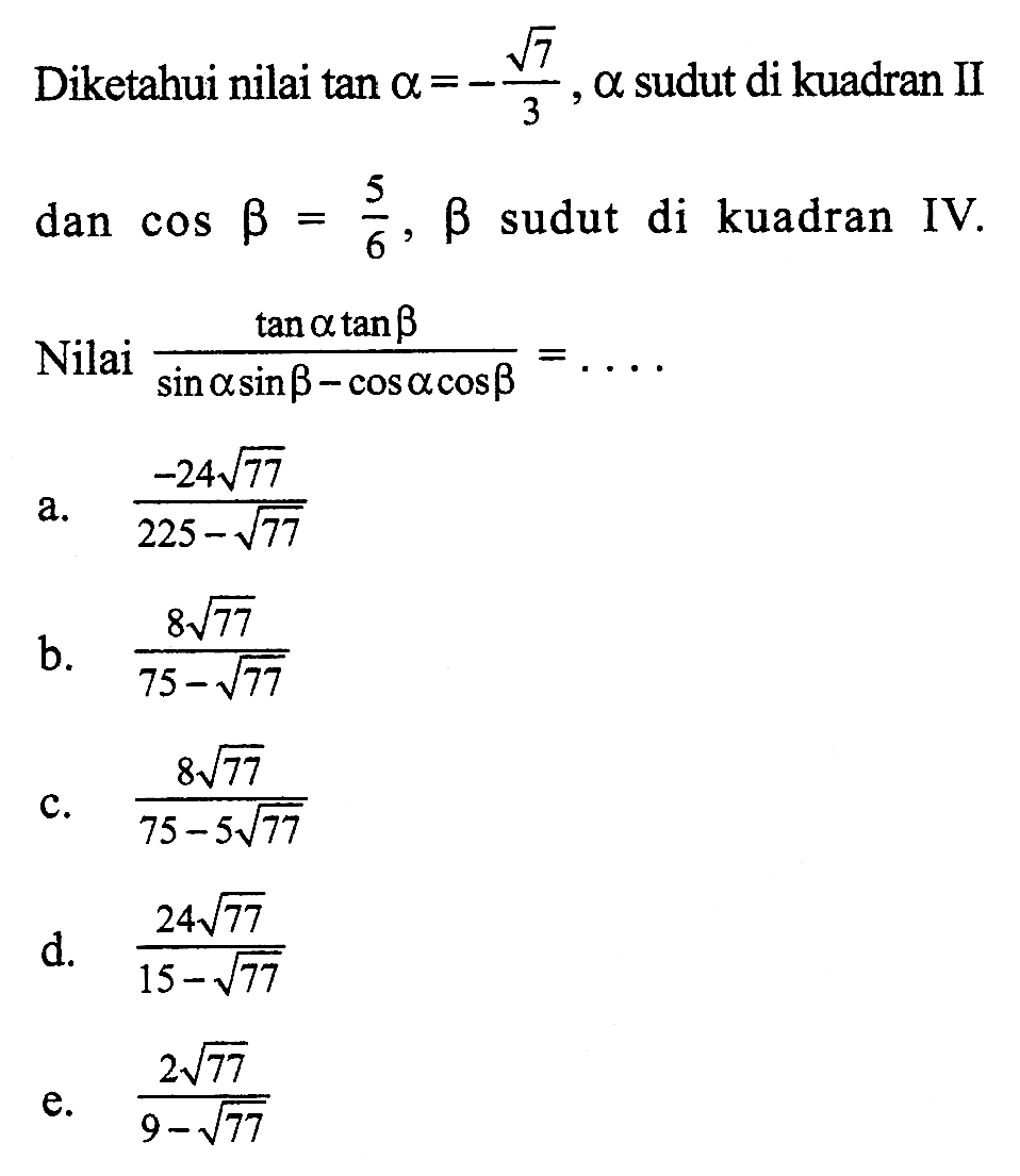 Diketahui nilai tan a=-(akar(7)/3), a sudut di kuadran II dan cos b=(5/6), b sudut di kuadran IV. Nilai (tan a tan b/sin a sin b-cos a cos b)=.... 