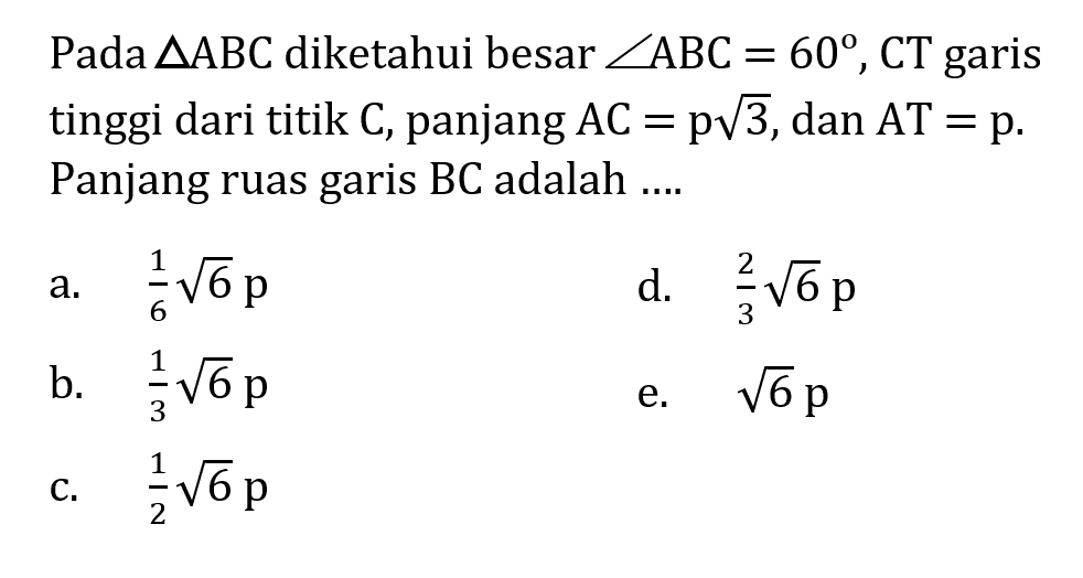 Pada  segitiga ABC diketahui besar sudut ABC=60, CT garis tinggi dari titik C, panjang  AC=p akar(3), dan AT=p  Panjang ruas garis BC  adalah  ....