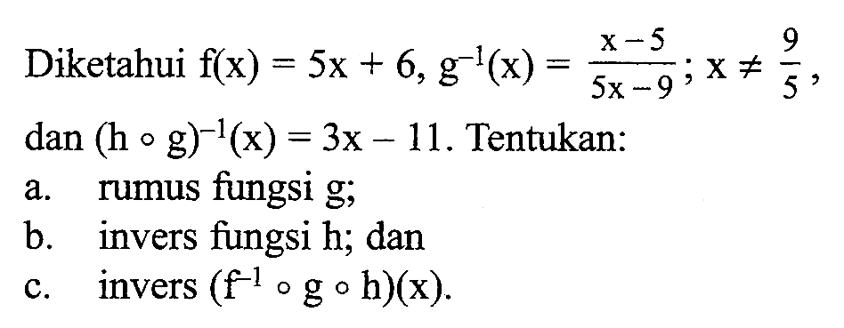 Diketahui  f(x)=5x+6, g^-1(x)=(x-5)/(5x-9); x =/= 9/5   dan(hog)^-1(x)=3x-11 . Tentukan:
a. rumus fungsi  g ;
b. invers fungsi h; dan
c. invers  (f^-1 ogoh)(x) .