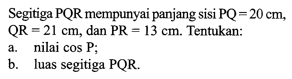 Segitiga PQR mempunyai panjang sisi  PQ=20 cm ,  QR=21 cm , dan  PR=13 cm . Tentukan:
a. nilai  cos P ;
b. luas segitiga  PQR .