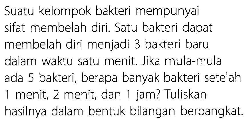 Suatu kelompok bakteri mempunyai sifat membelah diri. Satu bakteri dapat membelah diri menjadi 3 bakteri baru dalam waktu satu menit. Jika mula-mula ada 5 bakteri, berapa banyak bakteri setelah menit; 2 menit; dan jam? Tuliskan hasilnya dalam bentuk bilangan berpangkat;