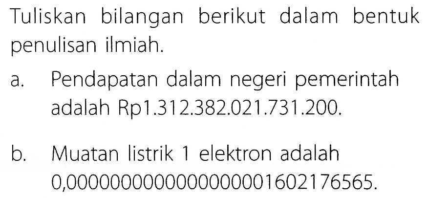 Tuliskan bilangan berikut dalam bentuk penulisan ilmiah. a. Pendapatan dalam negeri pemerintah adalah Rp1.312.382.021.731.200. b. Muatan listrik 1 elektron adalah 0,0000000000000000001602176565.