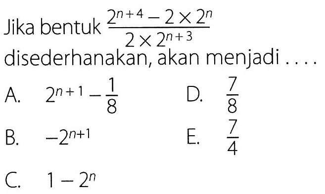 Jika bentuk (2^(n+4) - 2 x 2^n)/(2x2^(n+3)) disederhanakan, akan menjadi