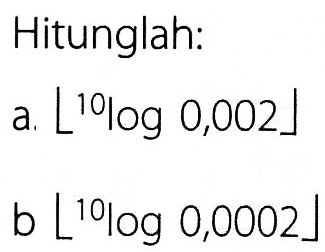 Hitunglah:
a. [10log0,002] 
b [10log0,0002] 