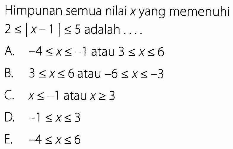 Himpunan semua nilai x yang memenuhi 2<=|x-1|<=5 adalah . . . .