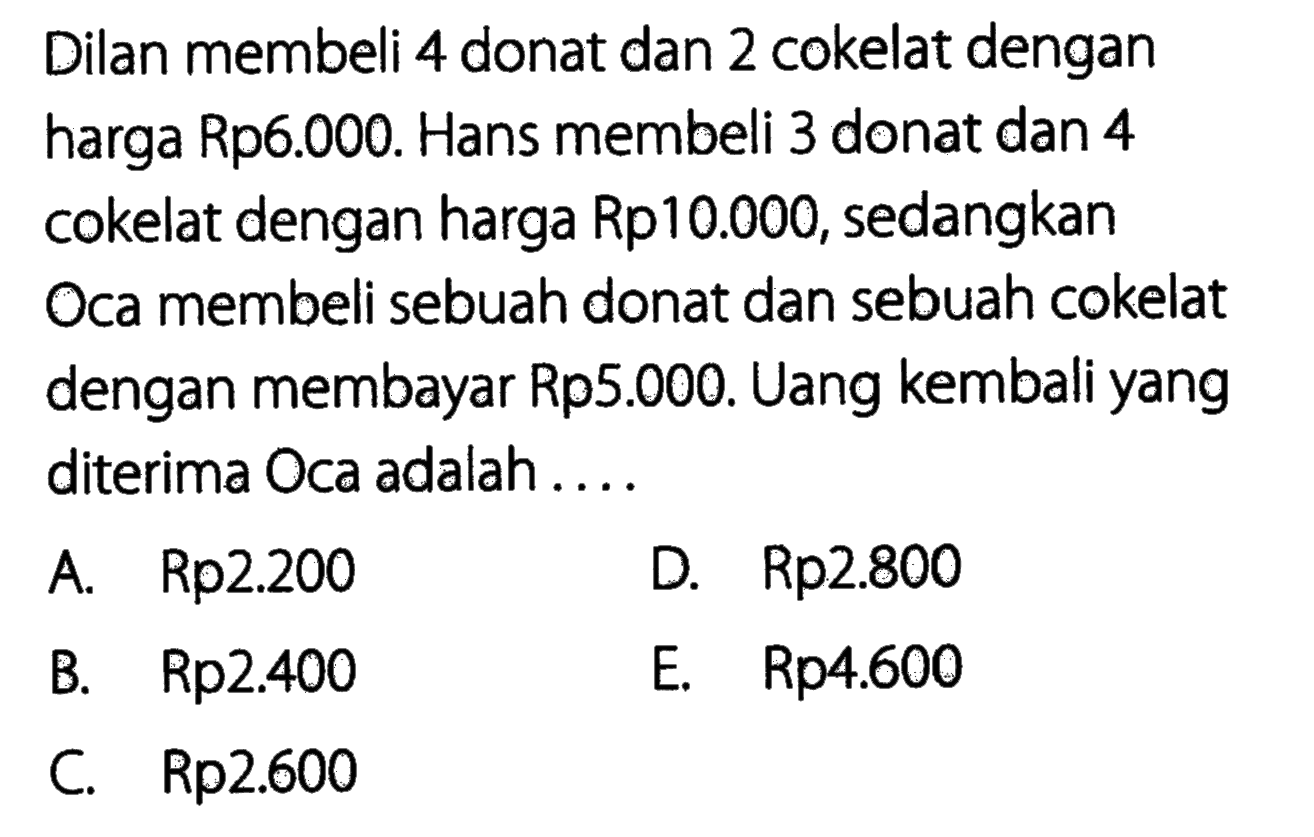 Dilan membeli 4 donat dan 2 cokelat dengan harga Rp6.000. Hans membeli 3 donat dan 4 cokelat dengan harga Rp10.000, sedangkan Oca membeli sebuah donat dan sebuah cokelat dengan membayar Rp5.000. Uang kembali yang diterima Oca adalah....