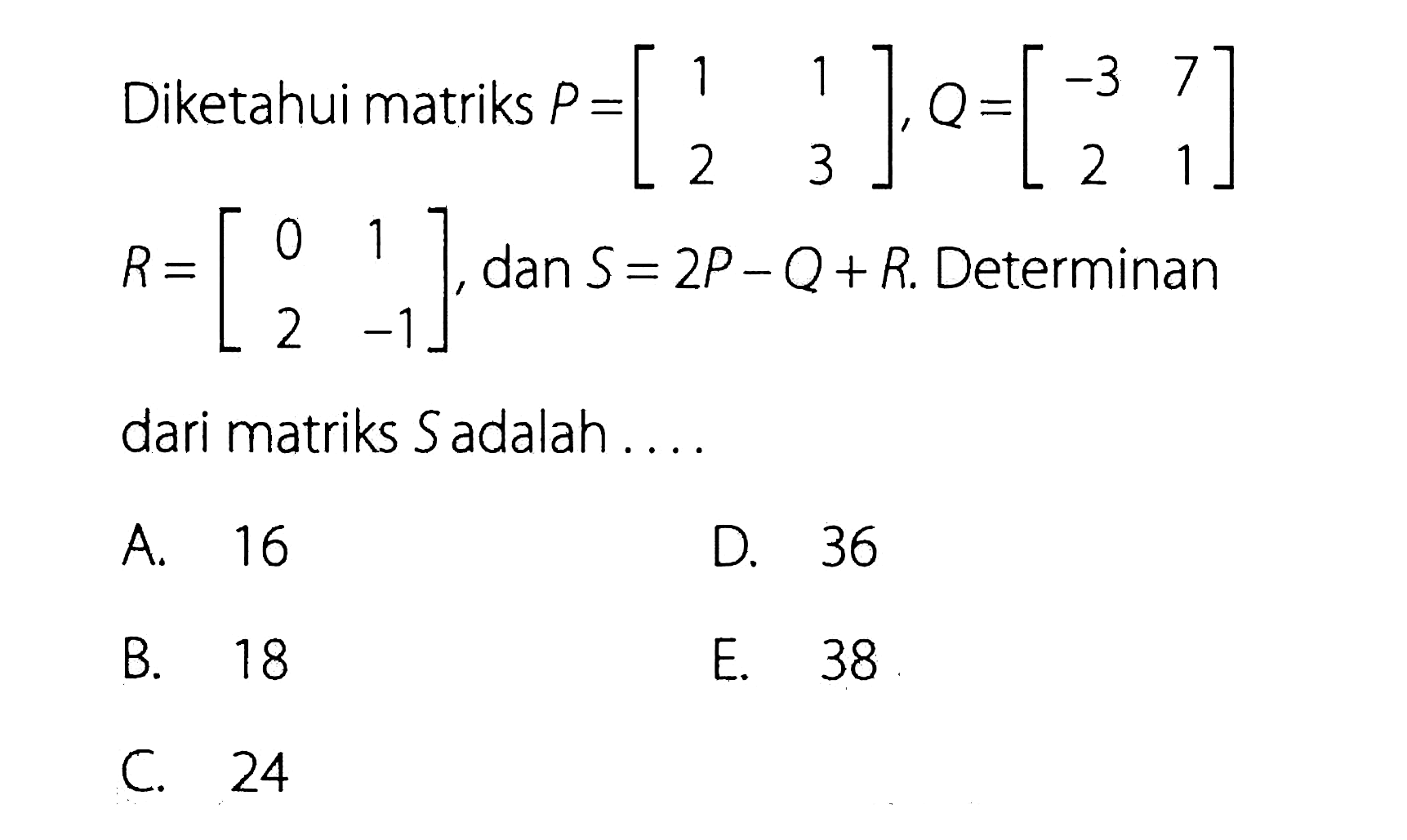 Diketahui matriks P = [1 1 2 3], Q = [-3 7 2 1], dan R = [ 0 1 2 -1], dan S = 2P - Q+ R. Determinan dari matriks S adalah ....