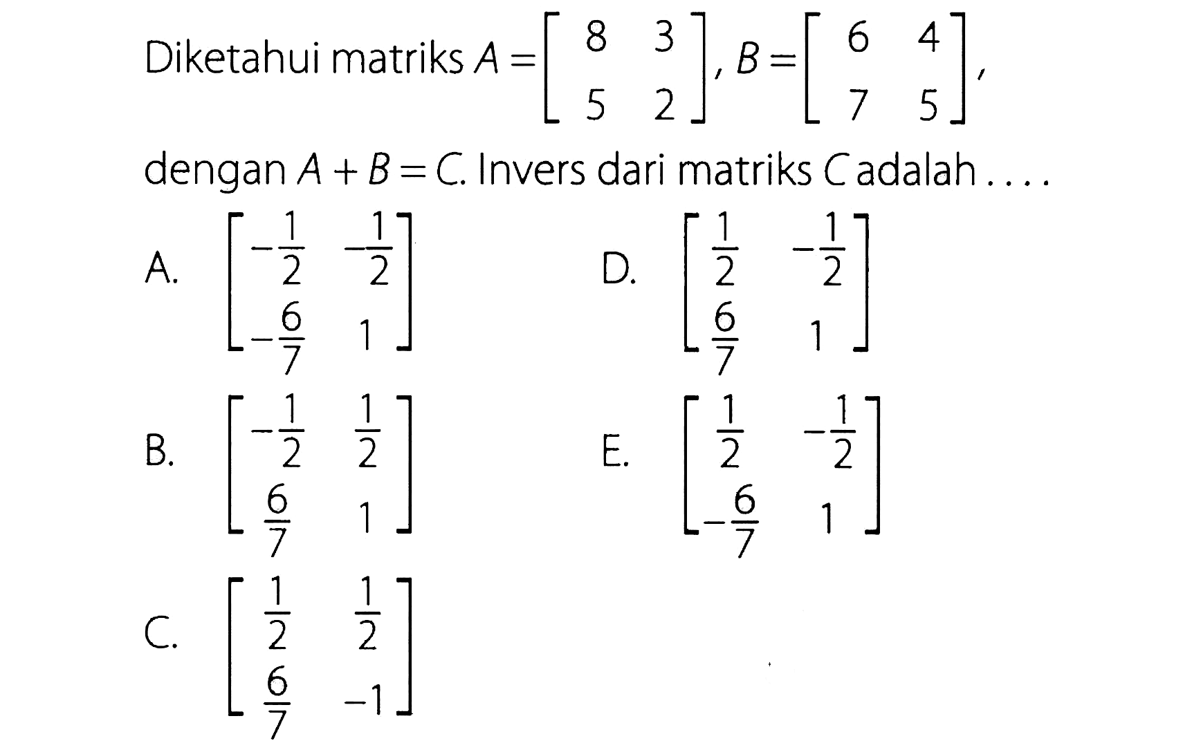 Diketahui matriks A=[8 3 5 2], B=[6 4 7 5], dengan A+B=C. Invers dari matriks C adalah ....