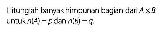 Hitunglah banyak himpunan bagian dari A x B untuk n(A)=p dan n(B)=q.