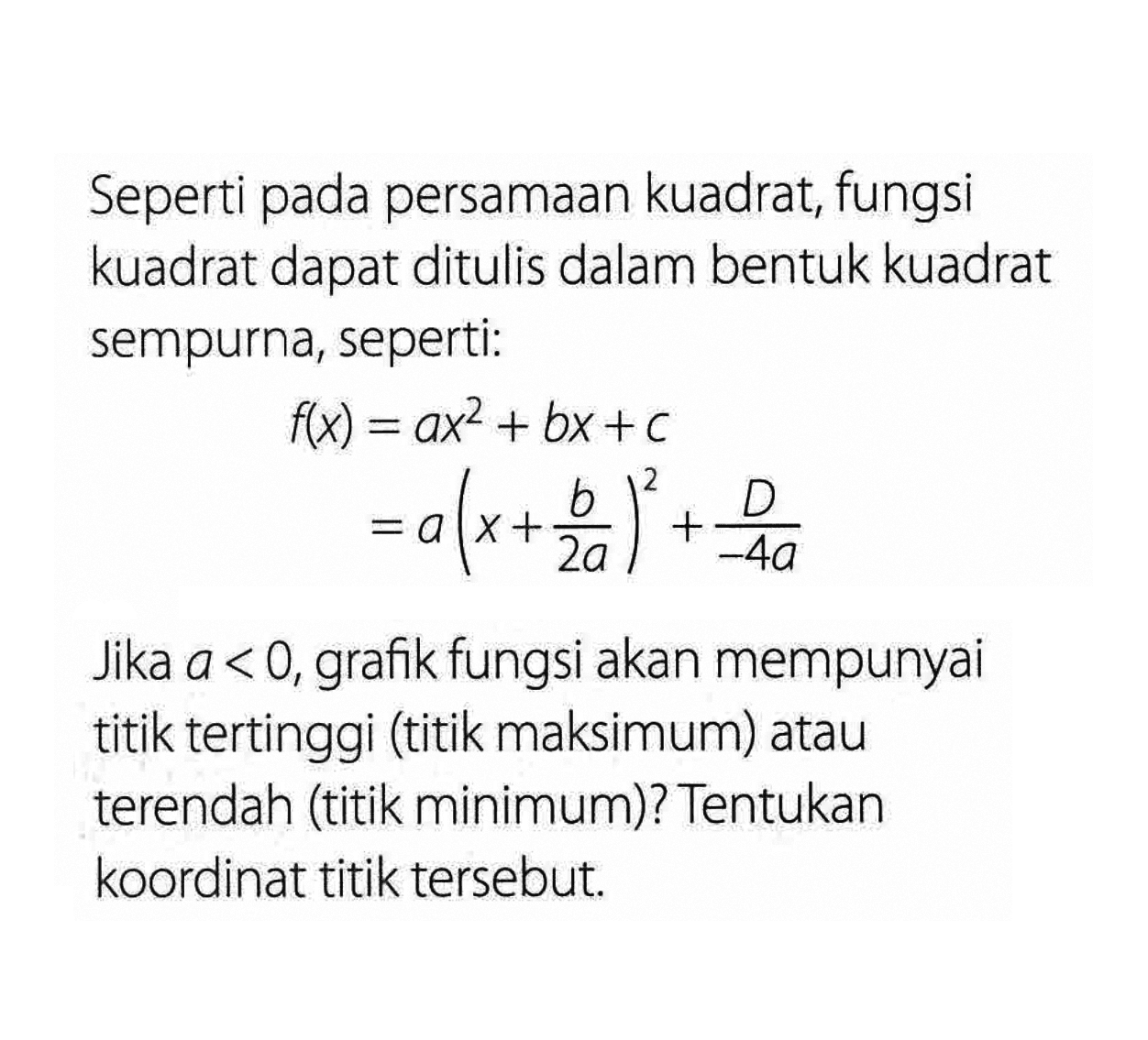 Seperti persamaan kuadrat; fungsi pada kuadrat dapat ditulis dalam bentuk kuadrat sempurna, seperti: f(x) = ax^2+bx+c b =a(x+b/2a)^2 + D/-4a Jika a < 0, fungsi akan mempunyai grafik titik tertinggi (titik maksimum) atau terendah (titik minimum)? Tentukan koordinat titik tersebut.