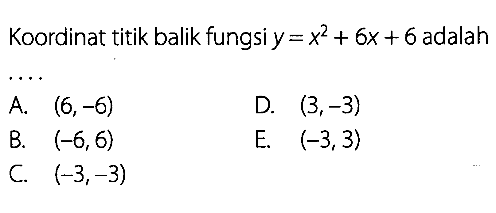 Koordinat tiik balik fungsi y = x^2 + 6x + 6 adalah . . . . A. (6,-6) B. (-6,6) C. (-3,3) D. (3,-3) E. (-3,3)