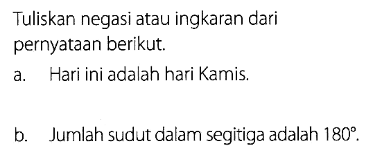 Tuliskan negasi atau ingkaran dari pernyataan berikut. a. Hari ini adalah hari Kamis. b. Jumlah sudut dalam segitiga adalah 180. 