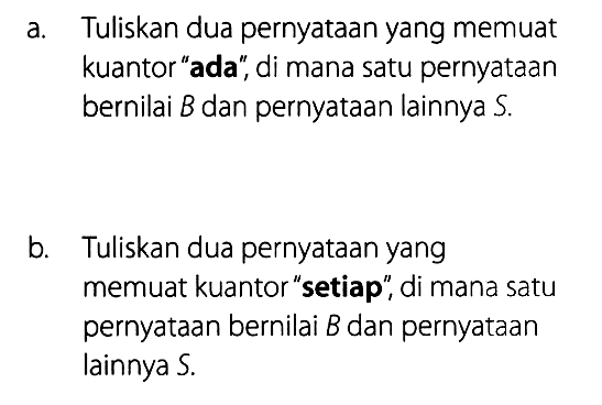 a. Tuliskan dua pernyataan yang memuat kuantor 'ada', di mana satu pernyataan bernilai  B  dan pernyataan lainnya S.b. Tuliskan dua pernyataan yang memuat kuantor 'setiap', di mana satu pernyataan bernilai B dan pernyataan lainnya S.