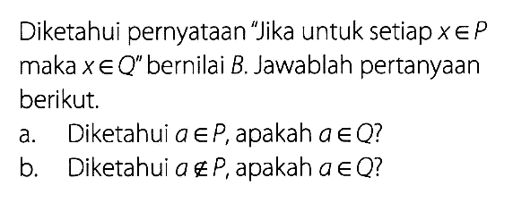 Diketahui pernyataan "Jika untuk setiap x e P maka x e Q" bernilai B. Jawablah pertanyaan berikut. 
a. Diketahui a e P, apakah a e Q?
b. Diketahui a e P, apakah a e Q?