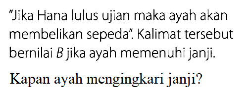 'Jika Hana lulus ujian maka ayah akan membelikan sepeda'. Kalimat tersebut bernilai B jika ayah memenuhi janji.Kapan ayah mengingkari janji?