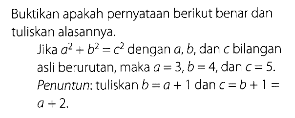 Buktikan apakah pernyataan berikut benar dan tuliskan alasannya.Jika a^2+b^2=c^2 dengan a, b, dan c bilangan asli berurutan, maka a=3, b=4, dan c=5.Penuntun: tuliskan b=a+1 dan c=b+1= a+2.