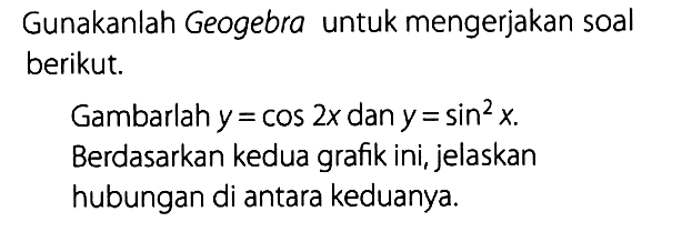 Gunakanlah Geogebra untuk mengerjakan soal berikut. Gambarlah y=cos 2x dan y=sin^2(x). Berdasarkan kedua grafik ini, jelaskan hubungan di antara keduanya.