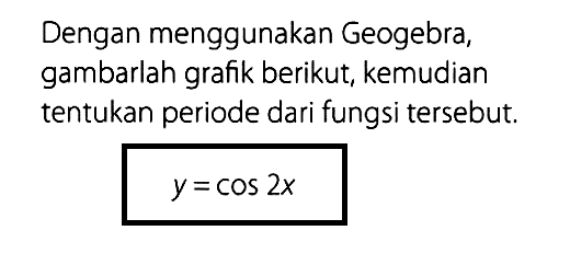 Dengan menggunakan Geogebra, gambarlah grafik berikut, kemudian tentukan periode dari fungsi tersebut. y=cos 2x