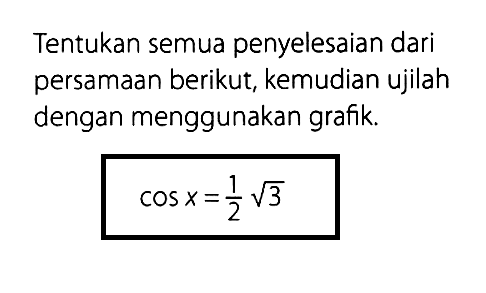 Tentukan semua penyelesaian dari persamaan berikut, kemudian ujilah dengan menggunakan grafik. cos x=1/2 akar(3)