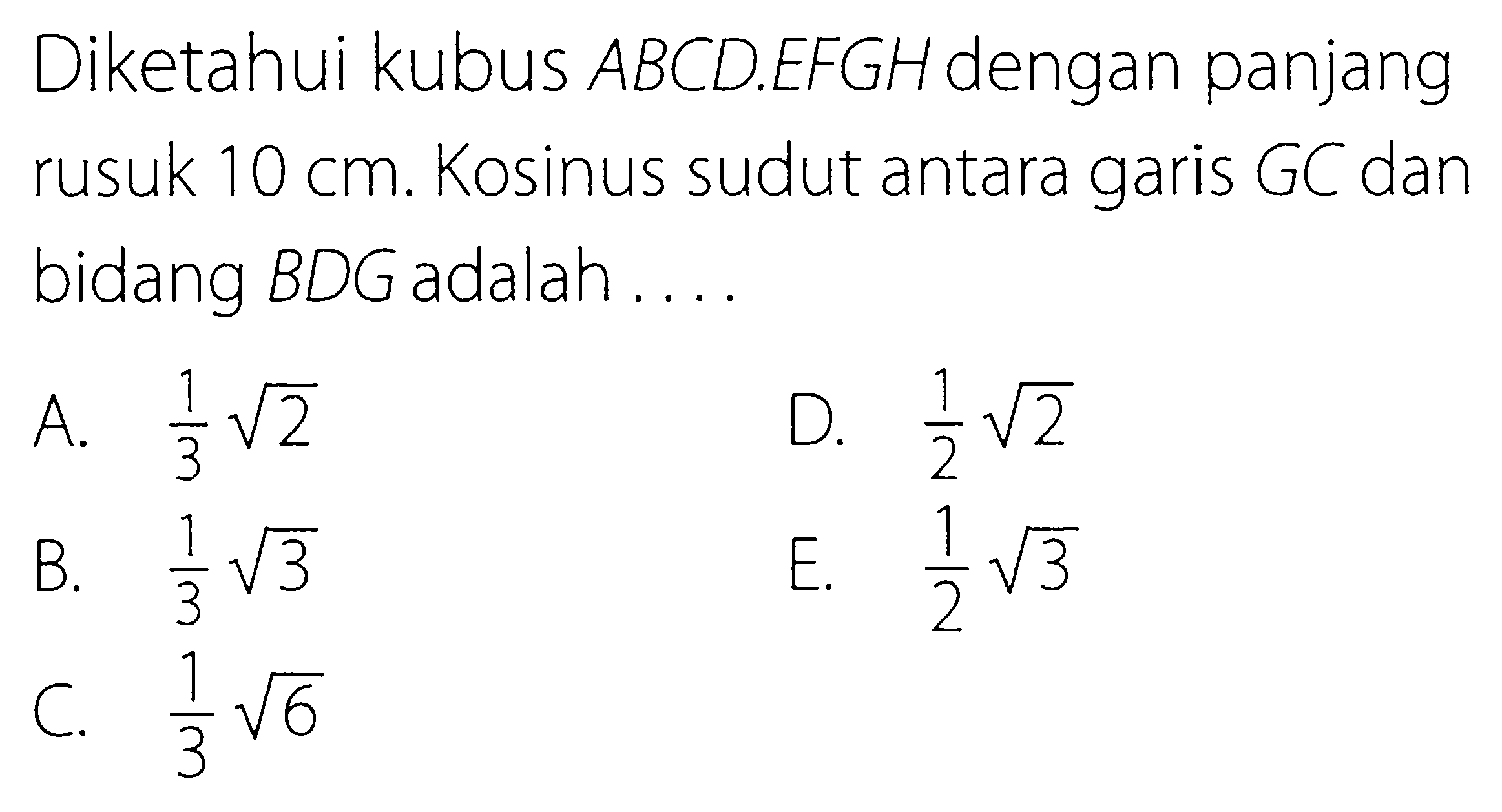 Diketahui kubus ABCD.EFGH dengan panjang rusuk 10 cm. Kosinus sudut antara garis GC dan bidang BDG adalah . . . .