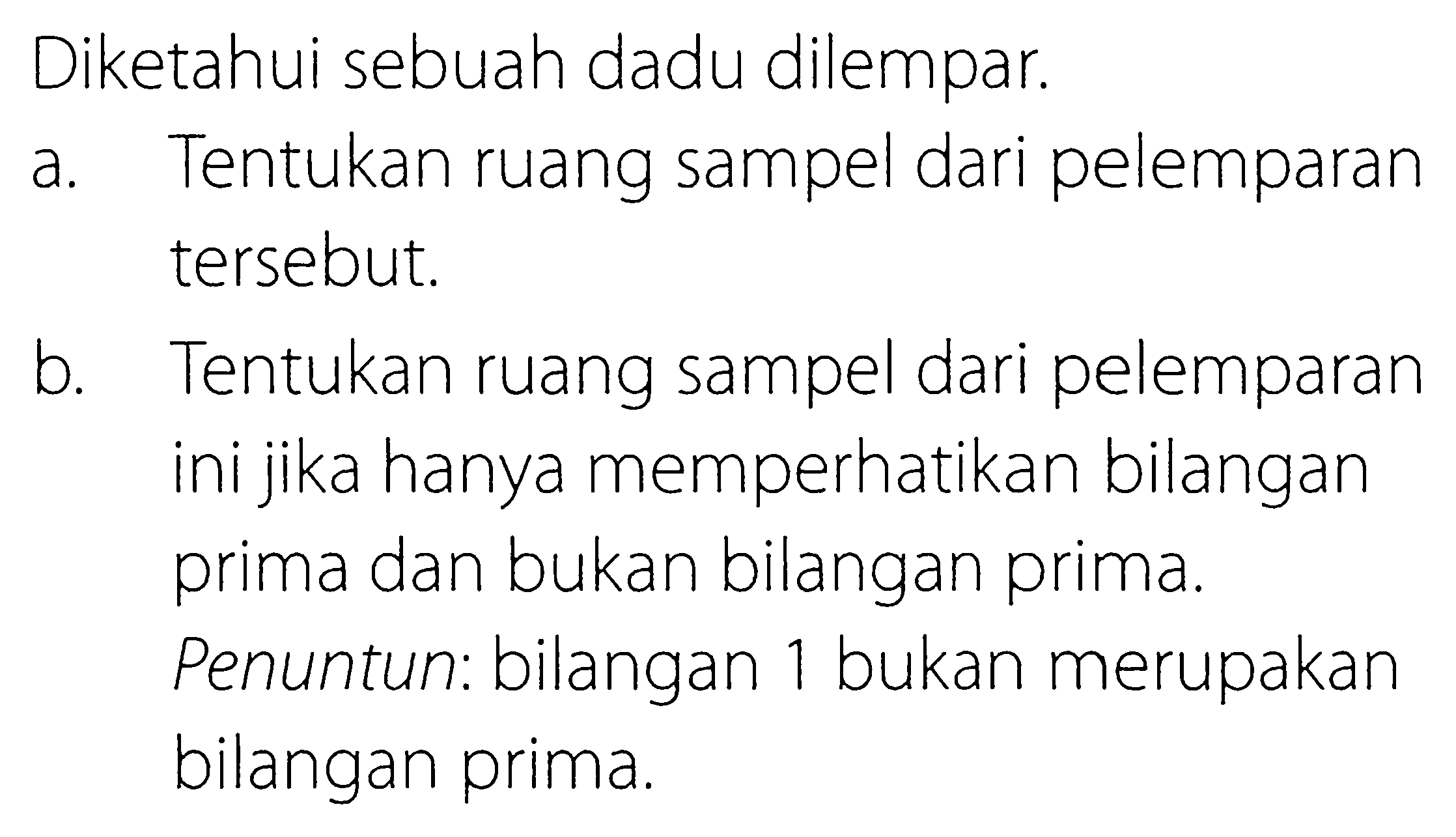 Diketahui sebuah dadu dilempar.a. Tentukan ruang sampel dari pelemparan tersebut.b. Tentukan ruang sampel dari pelemparan ini jika hanya memperhatikan bilangan prima dan bukan bilangan prima.Penuntun: bilangan 1 bukan merupakan bilangan prima.