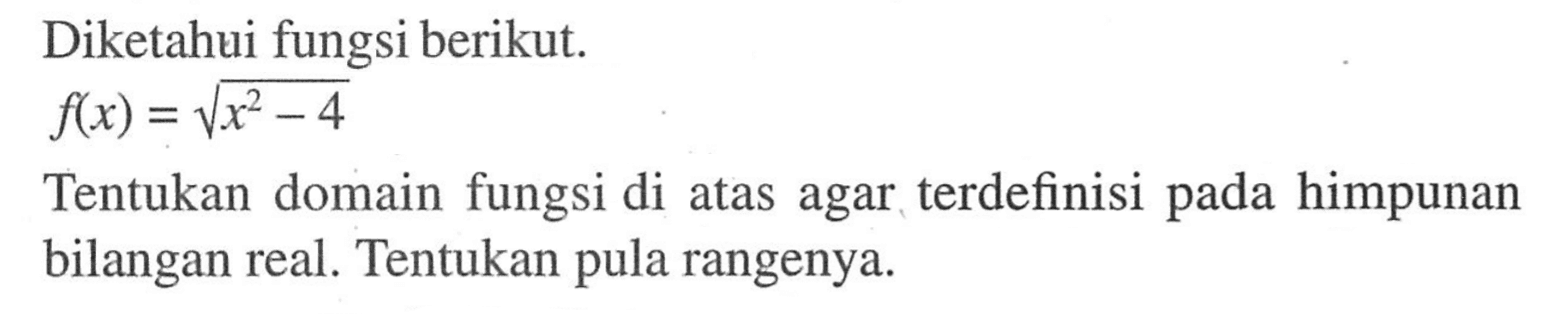Diketahui fungsi berikut. f(x)=akar(x^2-4) Tentukan domain fungsi di atas agar terdefinisi pada himpunan bilangan real. Tentukan pula rangenya.