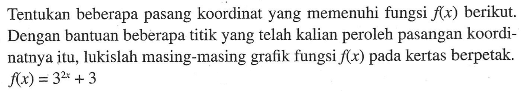 Tentukan beberapa pasang koordinat yang memenuhi fungsi f(x) berikut. Dengan bantuan beberapa titik yang telah kalian peroleh pasangan koordinatnya itu, lukislah masing-masing grafik fungsi f(x) pada kertas berpetak: f(x) = 3^(2x) + 3