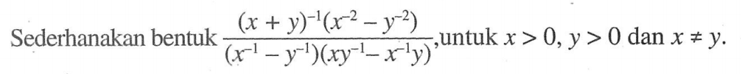 Sederhanakan bentuk ((x+y)^(-1)(x^(-2)-y^(-2)))/((x^(-1)-y^(-1))(xy^(-1)-x^(-1)y))) untuk x > 0,y > 0 dan x =/= y.