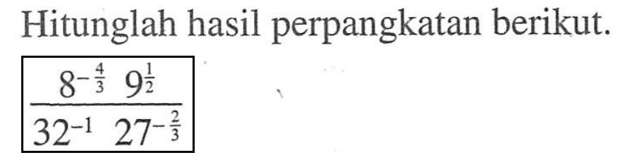Hitunglah hasil perpangkatan berikut. (8^(-4/3) 9(1/2))/(32^(-1) 27^(-2/3))