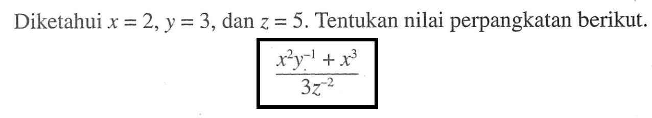 Diketahui x=2,y=3, dan z=5. Tentukan nilai perpangkatan berikut. (x^2y^-1+x^3)/(3z^-2)