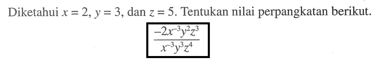 perpangkatan berikut Diketahui x = 2,y = 3, dan z = 5. Tentukan nilai (-2x^(-3)y^2z^3)/(x^3y^3z^4)