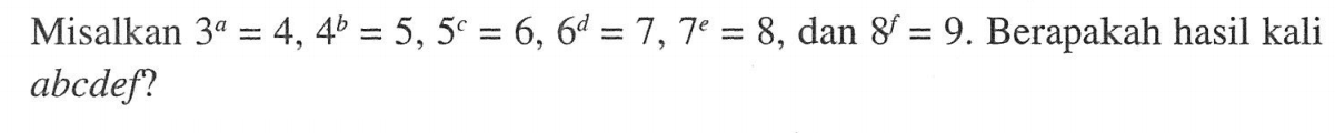 Misalkan 3^a=4, 4^b=5, 5^c=6, 6^d=7, 7^e=8, dan 8^f=9. Berapakah hasil kali abcdef?