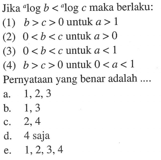 Jika alog b < alog c maka berlaku: (1) b >c > 0 untuk a > 1 (2) 0 < b < c untuk a > 0 (3) 0 < b < c untuk a < 1 (4) b >c > 0 untuk 0 < a < 1 Pernyataan yang benar adalah