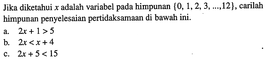 Jika diketahui x adalah variabel pada himpunan {0, 1, 2, 3, ...,12}, carilah himpunan penyelesaian pertidaksamaan di bawah ini. a. 2x + 1 > 5 b. 2x < x + 4 c. 2x + 5 < 15