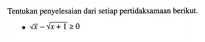 Tentukan penyelesaian dari setiap pertidaksamaan berikut. akar(x) - akar(x+1) >= 0