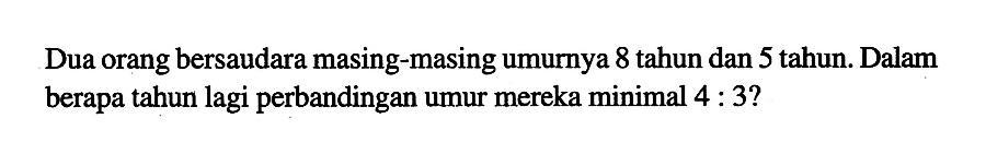 Dua orang bersaudara masing-masing umurnya 8 tahun dan 5 tahun. Dalam berapa tahun lagi perbandingan umur mereka minimal  4:3?