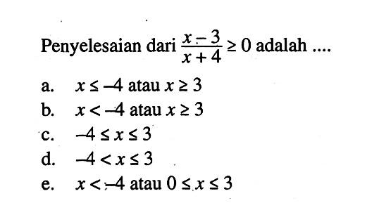 Penyelesaian dari (x-3)/(x+4)>=0 adalah ....