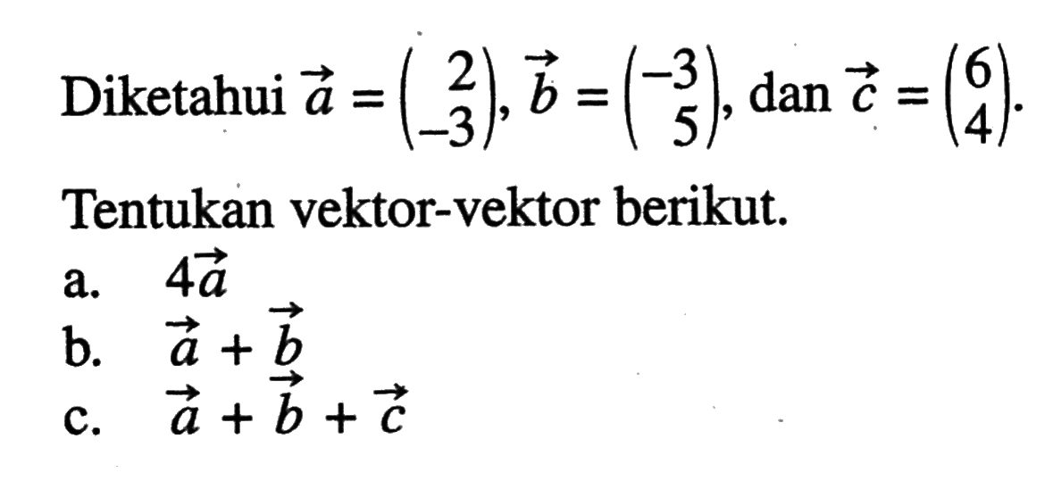 Diketahui vektor a=(2  -3), vektor b=(-3  5), dan vektor c=(6  4) . Tentukan vektor-vektor berikut.
a.  4 vektor a 
b.  vektor a+vektor b 
c.  vektor a+vektor b+vektor c 