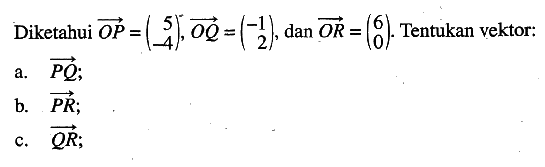 Diketahui vektor OP=(5 -4), vektor OQ=(-1 2), dan vektor OR=(6 0). Tentukan vektor: a. vektor PQ b. vektor PR c. vektor QR