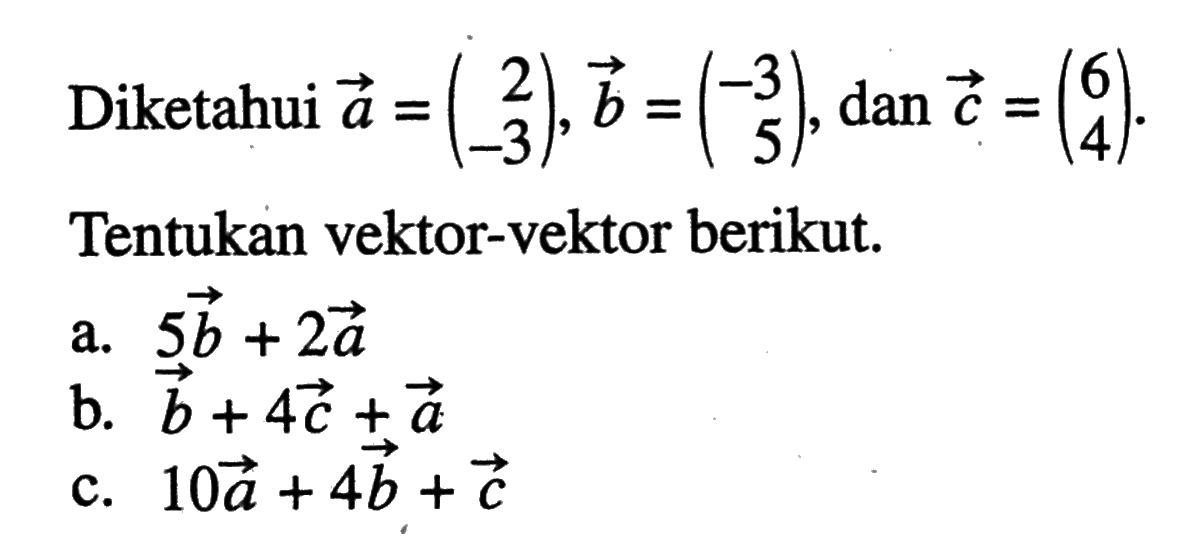 Diketahui vektor a=(2 -3), vektor b=(-3 5), dan vektor c=(6 4). Tentukan vektor-vektor berikut.
a.  5 vektor b+2 vektor a
b.  vektor b+4 vektor c+vektor a
c.  10 vektor a+4 vektor b+vektor c