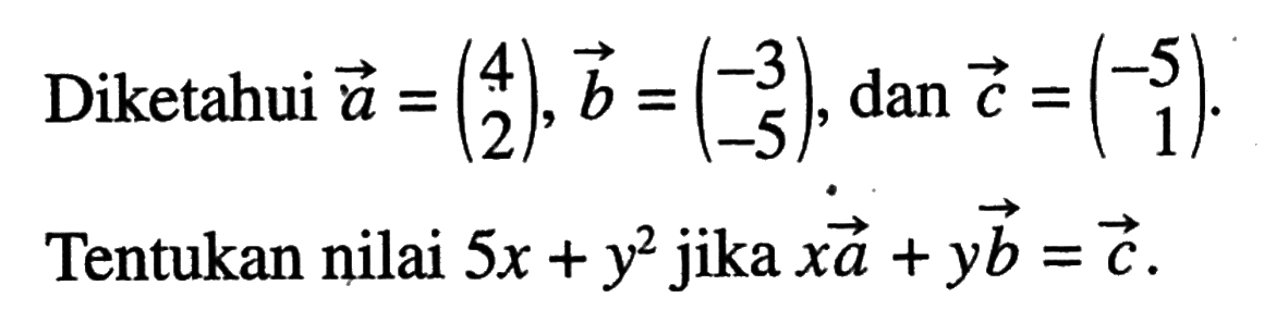 Diketahui  vektor a=(4  2), vektor b=(-3  -5) , dan  vektor c=(-5  1) . Tentukan nilai  5x+y^2  jika  x vektor a+y vektor b=vektor c.