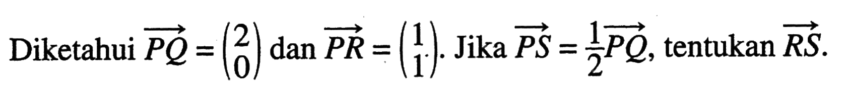 Diketahui  P Q=(2  0) dan P R=(1  1) .  Jika  PS=1/2 PQ , tentukan  RS 